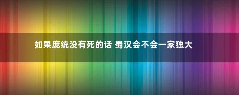 如果庞统没有死的话 蜀汉会不会一家独大